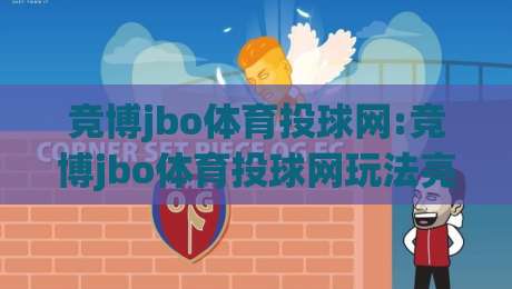 竞博jbo体育投球网:竞博jbo体育投球网玩法亮点+竞博jbo体育投球网新手入门怎么选|线上十大最稳堵球站投注录像回放策略波胆积分榜超清
