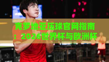 克罗地亚压球官网指南：2026世界杯与欧洲杯体育足球压球站全攻略