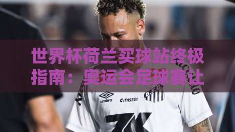 世界杯荷兰买球站终极指南:奥运会足球赛让球网深度解析 世界杯荷兰买球站终极指南:奥运会足球赛让球网深度解析