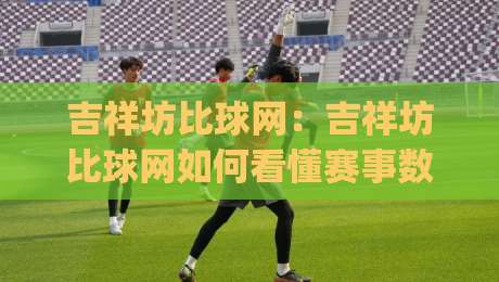 吉祥坊比球网：吉祥坊比球网如何看懂赛事数据与实时动态？【吉祥坊比球网】实用思路分享|最全手机信誉博球网流畅代理1080P官网无插件低调看