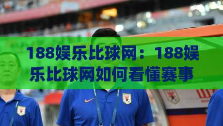 188娱乐比球网：188娱乐比球网如何看懂赛事数据与实时比分背后的逻辑？(188娱乐比球网)|今日最新外围比球网预测免安装走势频道英文解说反波胆