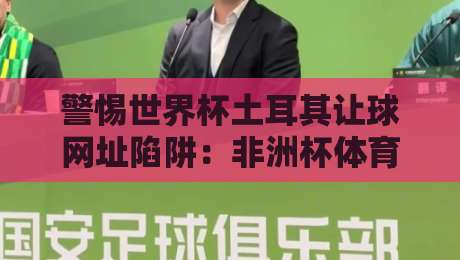 警惕世界杯土耳其让球网址陷阱：非洲杯体育球盘买球网风险提示