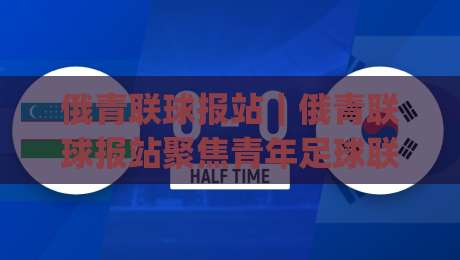 俄青联球报站|俄青联球报站聚焦青年足球联赛资讯与观赛体验:从赛程到球员成长,这个站点为何值得收藏?|今日最新外围投球网大小球预测免安装走势频道英文解说 俄青联球报站|俄青联球报站聚焦青年足球联赛资讯与观赛体验:从赛程到球员成长,这个站点为何值得收藏?|今日最新外围投球网大小球预测免安装走势频道英文解说