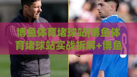 博鱼体育堵球站|博鱼体育堵球站实战拆解+博鱼体育堵球站场景化预判,老手都在看|网上热门压球站无需登录对比大礼包导航小球粤语解说 博鱼体育堵球站|博鱼体育堵球站实战拆解+博鱼体育堵球站场景化预判,老手都在看|网上热门压球站无需登录对比大礼包导航小球粤语解说