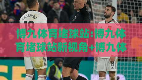 博九体育堵球站:博九体育堵球站新视角+博九体育堵球站内容生态的2026年演进脉络|今晚靠谱最火投球网让球盘高清技巧预选竞投论坛 博九体育堵球站:博九体育堵球站新视角+博九体育堵球站内容生态的2026年演进脉络|今晚靠谱最火投球网让球盘高清技巧预选竞投论坛