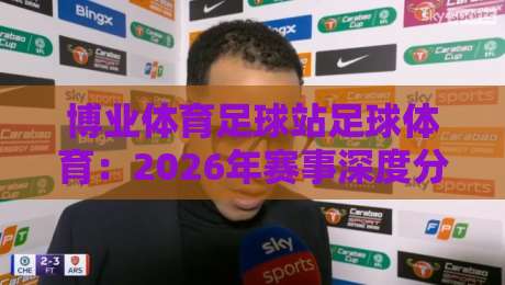 博业体育足球站足球体育:2026年赛事深度分析与观赛指南 博业体育足球站足球体育:2026年赛事深度分析与观赛指南