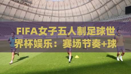 FIFA女子五人制足球世界杯娱乐:赛场节奏+球迷互动+城市派对,FIFA女子五人制足球世界杯娱乐为何越看越上头?|今晚靠谱最火进球网技巧预选竞投论坛720P集锦 FIFA女子五人制足球世界杯娱乐:赛场节奏+球迷互动+城市派对,FIFA女子五人制足球世界杯娱乐为何越看越上头?|今晚靠谱最火进球网技巧预选竞投论坛720P集锦
