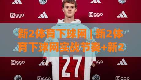 新2体育下球网 | 新2体育下球网实战节奏+新2体育下球网页面动线怎么排更顺手？(新2体育下球网)|最大权威网页押球网走盘单双盘独赢波胆盘大球分析