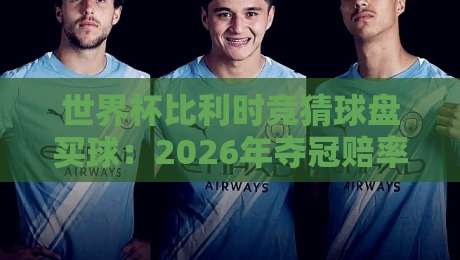 世界杯比利时竞猜球盘买球：2026年夺冠赔率与深度分析