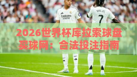 2026世界杯库拉索球盘买球网：合法投注指南与理性观赛