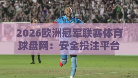 2026欧洲冠军联赛体育球盘网:安全投注平台选择指南 2026欧洲冠军联赛体育球盘网:安全投注平台选择指南
