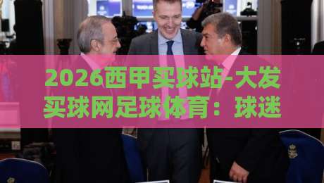 2026西甲买球站-大发买球网足球体育：球迷观赛指南与安全提醒
