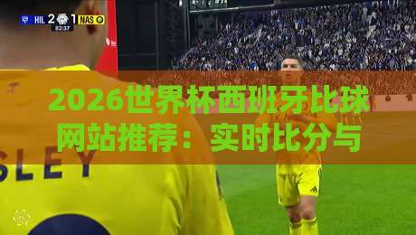 2026世界杯西班牙比球网站推荐:实时比分与深度分析指南 2026世界杯西班牙比球网站推荐:实时比分与深度分析指南
