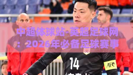 中超体球站-英超足球网:2026年必备足球赛事资讯指南 中超体球站-英超足球网:2026年必备足球赛事资讯指南