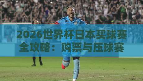 2026世界杯日本买球赛全攻略:购票与压球赛技巧 2026世界杯日本买球赛全攻略:购票与压球赛技巧