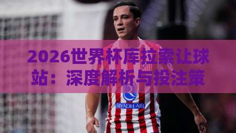 2026世界杯库拉索让球站：深度解析与投注策略