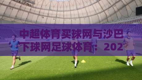 中超体育买球网与沙巴下球网足球体育:2026年最佳线上投注平台指南 中超体育买球网与沙巴下球网足球体育:2026年最佳线上投注平台指南