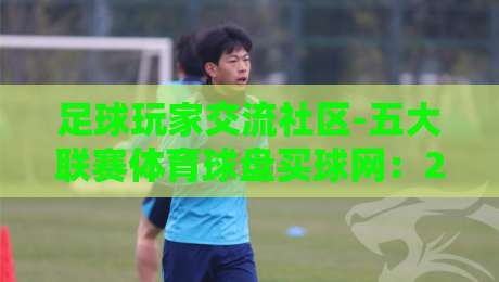 足球玩家交流社区-五大联赛体育球盘买球网：2026赛季深度解析