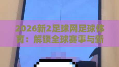 2026新2足球网足球体育:解锁全球赛事与新体验的全新平台