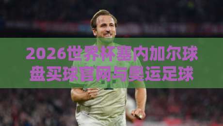 2026世界杯塞内加尔球盘买球官网与奥运足球买球网全解析