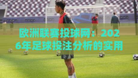 欧洲联赛投球网:2026年足球投注分析的实用指南