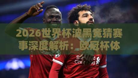 2026世界杯波黑竞猜赛事深度解析：欧冠杯体育足球压球站实战指南