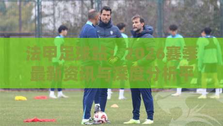法甲足球站:2026赛季最新资讯与深度分析平台