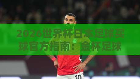 2026世界杯日本足球买球官方指南:金杯足球赛观赛全攻略