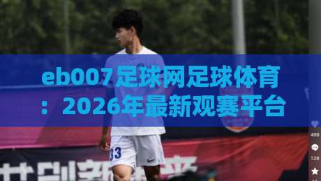 eb007足球网足球体育:2026年最新观赛平台与投注指南