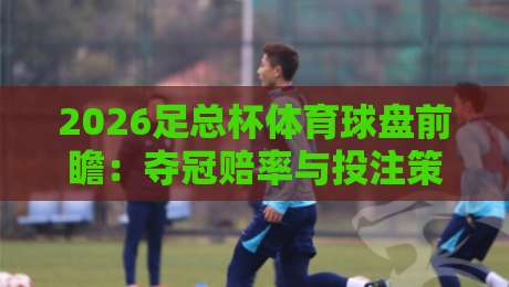 2026足总杯体育球盘前瞻:夺冠赔率与投注策略全解析