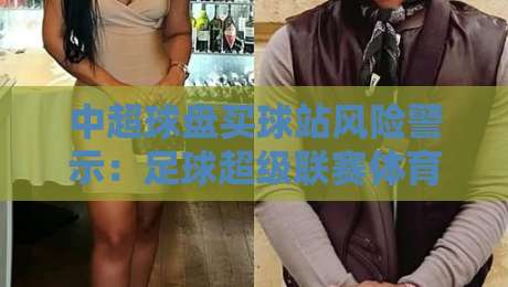 中超球盘买球站风险警示:足球超级联赛体育体球网安全观赛指南