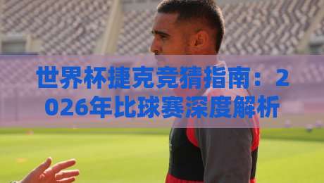 世界杯捷克竞猜指南:2026年比球赛深度解析