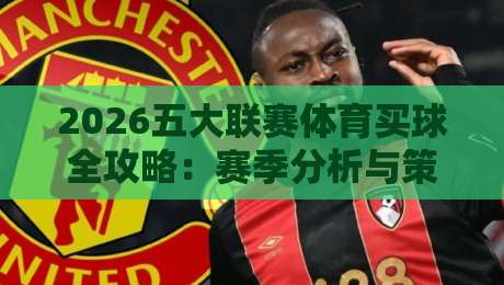 2026五大联赛体育买球全攻略:赛季分析与策略指南
