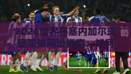 2026世界杯塞内加尔球盘买球网址指南:如何安全选择投注平台