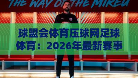 球盟会体育压球网足球体育:2026年最新赛事分析与投注指南