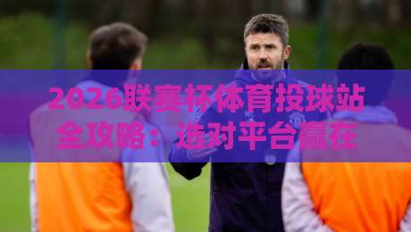 2026联赛杯体育投球站全攻略:选对平台赢在起跑线