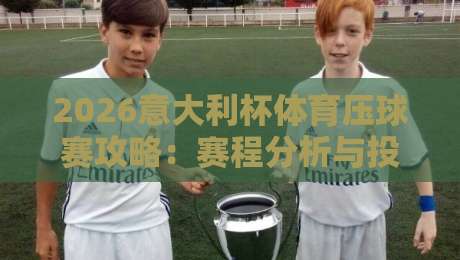 2026意大利杯体育压球赛攻略:赛程分析与投注技巧