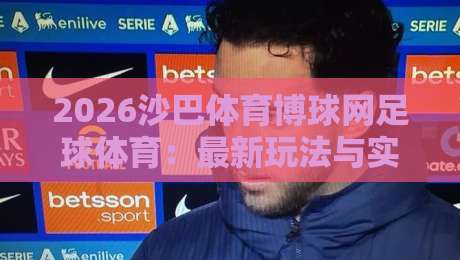 2026沙巴体育博球网足球体育:最新玩法与实战技巧全攻略