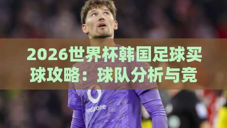 2026世界杯韩国足球买球攻略:球队分析与竞猜技巧