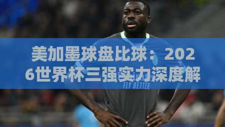 美加墨球盘比球:2026世界杯三强实力深度解析
