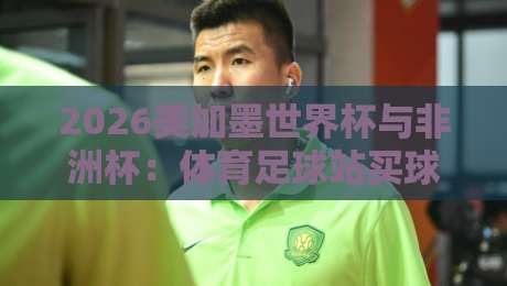 2026美加墨世界杯与非洲杯:体育足球站买球攻略