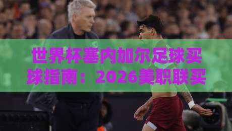 世界杯塞内加尔足球买球指南:2026美职联买球站推荐与策略