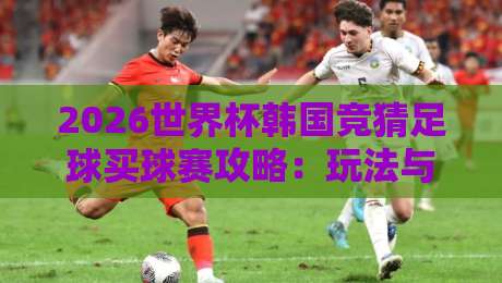 2026世界杯韩国竞猜足球买球赛攻略:玩法与技巧
