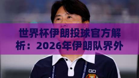 世界杯伊朗投球官方解析:2026年伊朗队界外球战术与数据