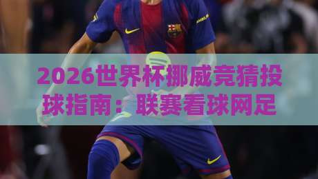 2026世界杯挪威竞猜投球指南:联赛看球网足球体育玩法全解析