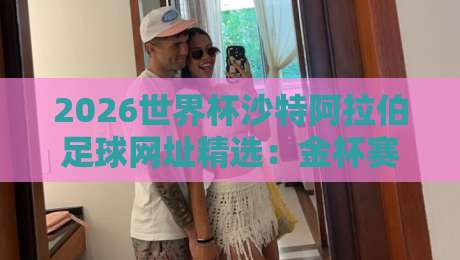 2026世界杯沙特阿拉伯足球网址精选:金杯赛球盘买球全攻略