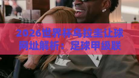 2026世界杯乌拉圭让球网址解析:足球甲级联赛盘口与体育球盘赛策略