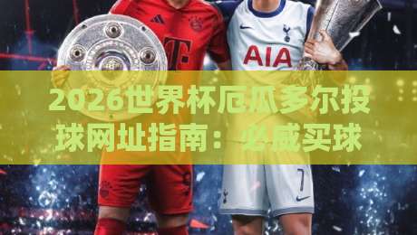2026世界杯厄瓜多尔投球网址指南:必威买球网初盘足球体育分析