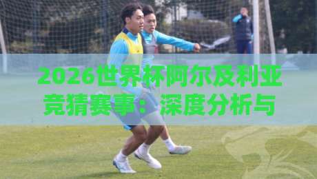2026世界杯阿尔及利亚竞猜赛事:深度分析与投注策略