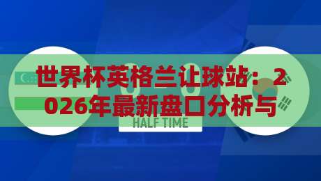 世界杯英格兰让球站:2026年最新盘口分析与投注策略